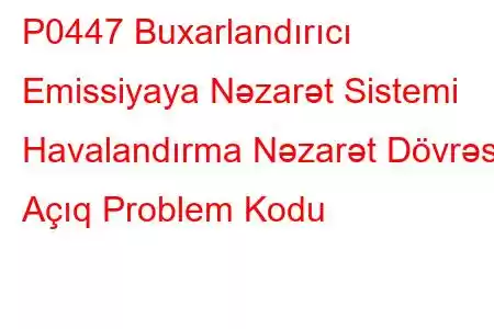 P0447 Buxarlandırıcı Emissiyaya Nəzarət Sistemi Havalandırma Nəzarət Dövrəsi Açıq Problem Kodu