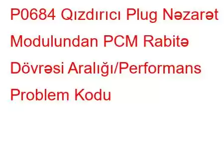 P0684 Qızdırıcı Plug Nəzarət Modulundan PCM Rabitə Dövrəsi Aralığı/Performans Problem Kodu