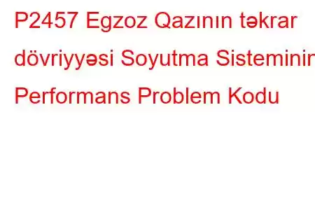 P2457 Egzoz Qazının təkrar dövriyyəsi Soyutma Sisteminin Performans Problem Kodu