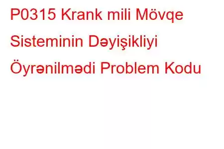 P0315 Krank mili Mövqe Sisteminin Dəyişikliyi Öyrənilmədi Problem Kodu