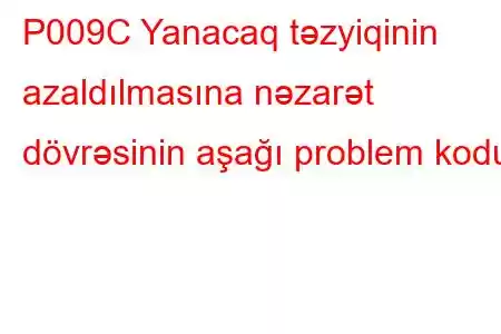 P009C Yanacaq təzyiqinin azaldılmasına nəzarət dövrəsinin aşağı problem kodu