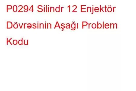 P0294 Silindr 12 Enjektör Dövrəsinin Aşağı Problem Kodu