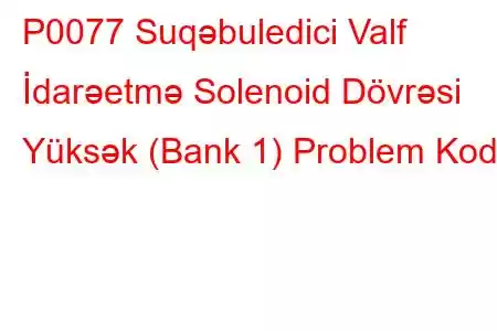 P0077 Suqəbuledici Valf İdarəetmə Solenoid Dövrəsi Yüksək (Bank 1) Problem Kodu