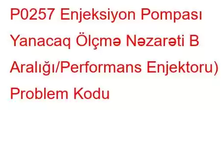 P0257 Enjeksiyon Pompası Yanacaq Ölçmə Nəzarəti B Aralığı/Performans Enjektoru) Problem Kodu