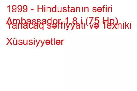 1999 - Hindustanın səfiri
Ambassador 1.8 i (75 Hp) Yanacaq sərfiyyatı və Texniki Xüsusiyyətlər