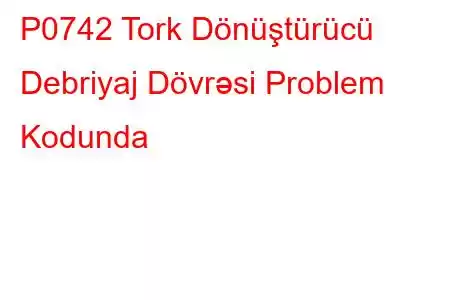 P0742 Tork Dönüştürücü Debriyaj Dövrəsi Problem Kodunda