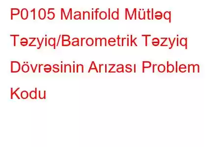 P0105 Manifold Mütləq Təzyiq/Barometrik Təzyiq Dövrəsinin Arızası Problem Kodu