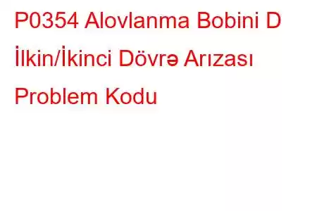 P0354 Alovlanma Bobini D İlkin/İkinci Dövrə Arızası Problem Kodu