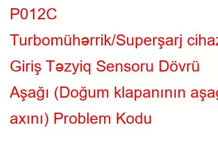 P012C Turbomühərrik/Superşarj cihazı Giriş Təzyiq Sensoru Dövrü Aşağı (Doğum klapanının aşağı axını) Problem Kodu