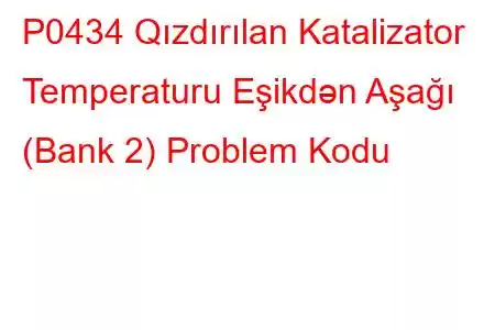 P0434 Qızdırılan Katalizator Temperaturu Eşikdən Aşağı (Bank 2) Problem Kodu