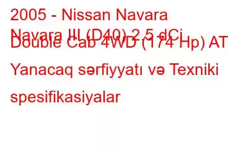 2005 - Nissan Navara
Navara III (D40) 2.5 dCi Double Cab 4WD (174 Hp) AT Yanacaq sərfiyyatı və Texniki spesifikasiyalar