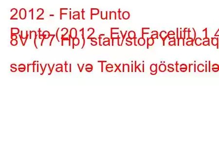 2012 - Fiat Punto
Punto (2012 - Evo Facelift) 1.4 8V (77 Hp) start/stop Yanacaq sərfiyyatı və Texniki göstəricilər