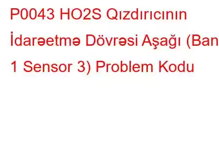 P0043 HO2S Qızdırıcının İdarəetmə Dövrəsi Aşağı (Bank 1 Sensor 3) Problem Kodu