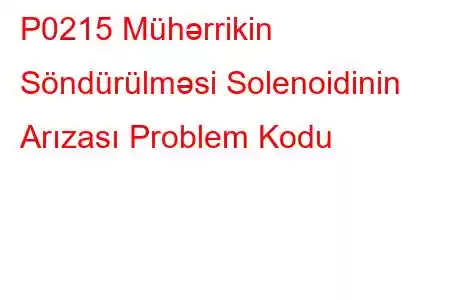 P0215 Mühərrikin Söndürülməsi Solenoidinin Arızası Problem Kodu