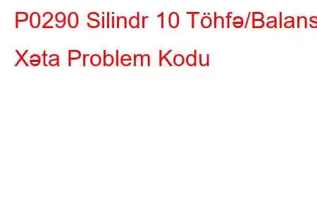 P0290 Silindr 10 Töhfə/Balans Xəta Problem Kodu