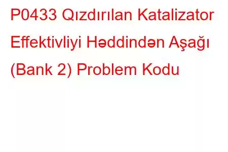 P0433 Qızdırılan Katalizator Effektivliyi Həddindən Aşağı (Bank 2) Problem Kodu