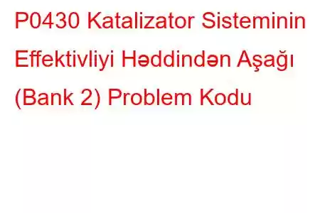 P0430 Katalizator Sisteminin Effektivliyi Həddindən Aşağı (Bank 2) Problem Kodu