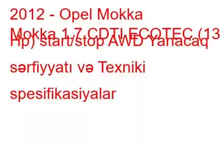 2012 - Opel Mokka
Mokka 1.7 CDTI ECOTEC (130 Hp) start/stop AWD Yanacaq sərfiyyatı və Texniki spesifikasiyalar