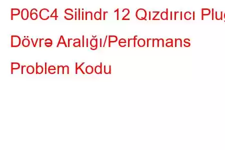 P06C4 Silindr 12 Qızdırıcı Plug Dövrə Aralığı/Performans Problem Kodu