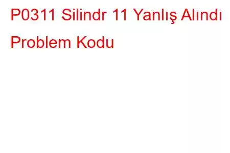 P0311 Silindr 11 Yanlış Alındı ​​Problem Kodu