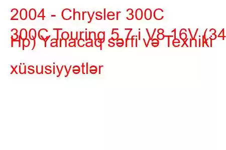 2004 - Chrysler 300C
300C Touring 5.7 i V8 16V (340 Hp) Yanacaq sərfi və Texniki xüsusiyyətlər