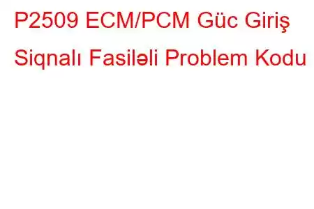 P2509 ECM/PCM Güc Giriş Siqnalı Fasiləli Problem Kodu