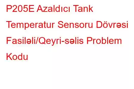 P205E Azaldıcı Tank Temperatur Sensoru Dövrəsi Fasiləli/Qeyri-səlis Problem Kodu