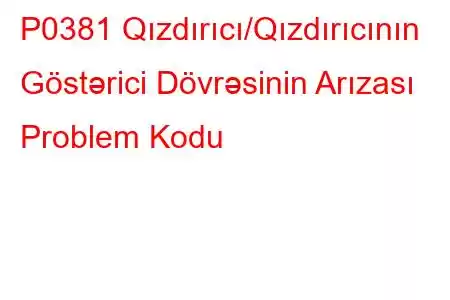 P0381 Qızdırıcı/Qızdırıcının Göstərici Dövrəsinin Arızası Problem Kodu