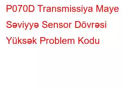 P070D Transmissiya Maye Səviyyə Sensor Dövrəsi Yüksək Problem Kodu