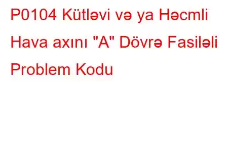 P0104 Kütləvi və ya Həcmli Hava axını 