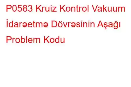 P0583 Kruiz Kontrol Vakuum İdarəetmə Dövrəsinin Aşağı Problem Kodu