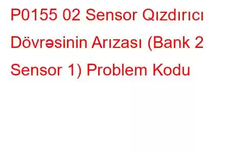 P0155 02 Sensor Qızdırıcı Dövrəsinin Arızası (Bank 2 Sensor 1) Problem Kodu