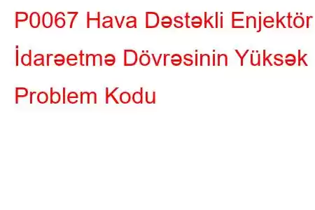 P0067 Hava Dəstəkli Enjektör İdarəetmə Dövrəsinin Yüksək Problem Kodu