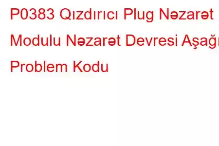 P0383 Qızdırıcı Plug Nəzarət Modulu Nəzarət Devresi Aşağı Problem Kodu