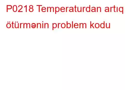 P0218 Temperaturdan artıq ötürmənin problem kodu