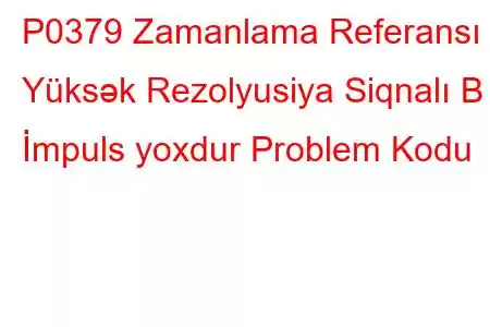 P0379 Zamanlama Referansı Yüksək Rezolyusiya Siqnalı B İmpuls yoxdur Problem Kodu