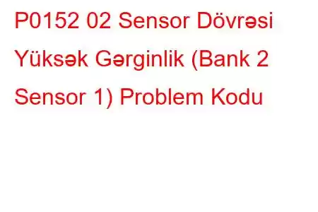 P0152 02 Sensor Dövrəsi Yüksək Gərginlik (Bank 2 Sensor 1) Problem Kodu