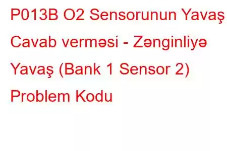 P013B O2 Sensorunun Yavaş Cavab verməsi - Zənginliyə Yavaş (Bank 1 Sensor 2) Problem Kodu