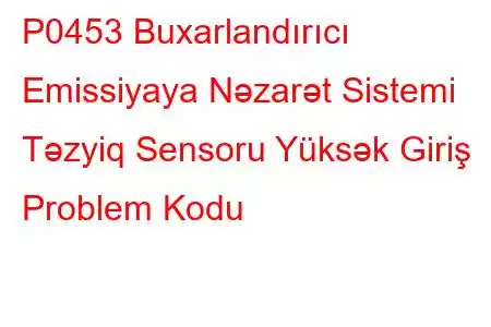 P0453 Buxarlandırıcı Emissiyaya Nəzarət Sistemi Təzyiq Sensoru Yüksək Giriş Problem Kodu