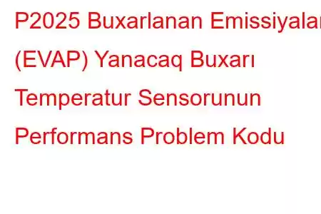 P2025 Buxarlanan Emissiyalar (EVAP) Yanacaq Buxarı Temperatur Sensorunun Performans Problem Kodu