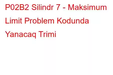 P02B2 Silindr 7 - Maksimum Limit Problem Kodunda Yanacaq Trimi