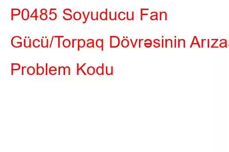 P0485 Soyuducu Fan Gücü/Torpaq Dövrəsinin Arızası Problem Kodu