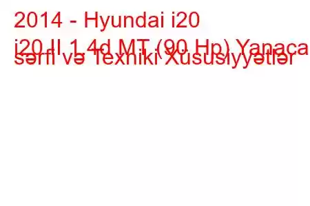 2014 - Hyundai i20
i20 II 1.4d MT (90 Hp) Yanacaq sərfi və Texniki Xüsusiyyətlər