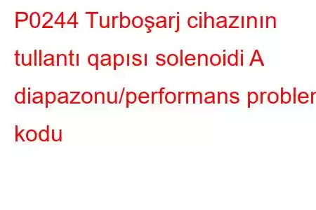 P0244 Turboşarj cihazının tullantı qapısı solenoidi A diapazonu/performans problem kodu