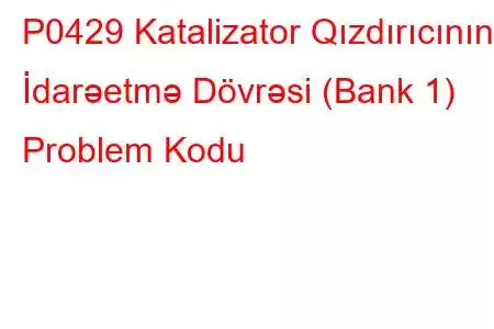 P0429 Katalizator Qızdırıcının İdarəetmə Dövrəsi (Bank 1) Problem Kodu