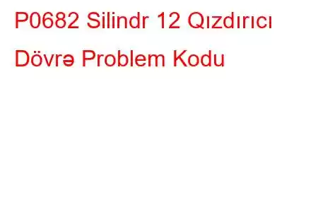 P0682 Silindr 12 Qızdırıcı Dövrə Problem Kodu