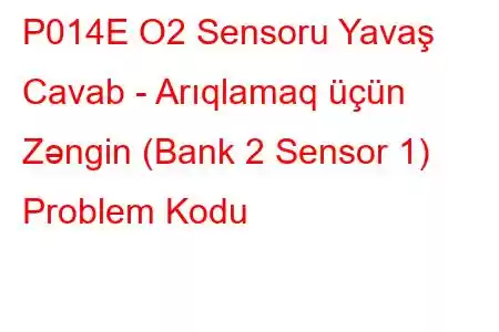 P014E O2 Sensoru Yavaş Cavab - Arıqlamaq üçün Zəngin (Bank 2 Sensor 1) Problem Kodu