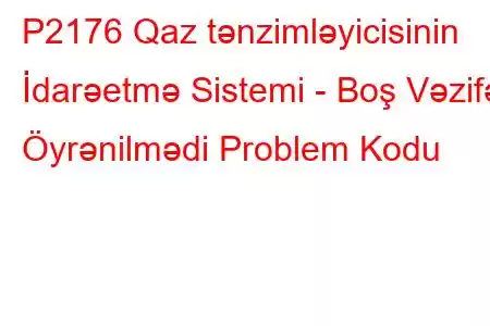 P2176 Qaz tənzimləyicisinin İdarəetmə Sistemi - Boş Vəzifə Öyrənilmədi Problem Kodu