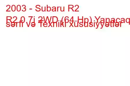 2003 - Subaru R2
R2 0.7i 2WD (64 Hp) Yanacaq sərfi və Texniki xüsusiyyətlər