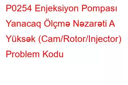 P0254 Enjeksiyon Pompası Yanacaq Ölçmə Nəzarəti A Yüksək (Cam/Rotor/Injector) Problem Kodu